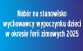 Nabór na stanowisko wychowawcy wypoczynku dzieci w okresie ferii zimowych 2025